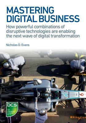 Mastering Digital Business: How powerful combinations of disruptive technologies are enabling the next wave of digital transformation by Nicholas D. Evans