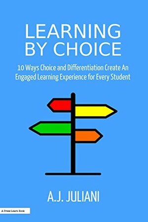 Learning By Choice: 10 Ways Choice and Differentiation Create An Engaged Learning Experience for Every Student by A.J. Juliani