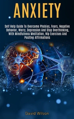 Anxiety: Self Help Guide to Overcome Phobias, Fears, Negative Behavior, Worry, Depression and Stop Overthinking, With Mindfulne by David Wilson