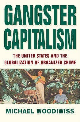 Gangster Capitalism: The United States And The Global Rise Of Organized Crime by Michael Woodiwiss