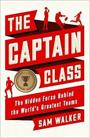 The Captain Class: The Hidden Force Behind the World's Greatest Teams by Sam Walker