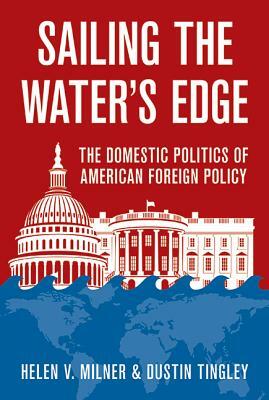 Sailing the Water's Edge: The Domestic Politics of American Foreign Policy by Helen V. Milner, Dustin Tingley