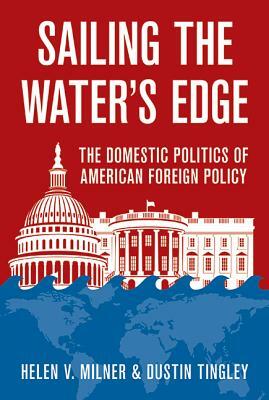 Sailing the Water's Edge: The Domestic Politics of American Foreign Policy by Dustin Tingley, Helen V. Milner