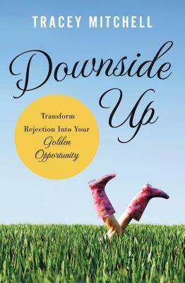 Downside Up: Transform Rejection Into Your Golden Opportunity by Tracey Mitchell