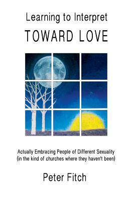 Learning to Interpret Toward Love: Actually Embracing People of Different Sexuality (in the kinds of churches where they haven't been) by Peter Fitch