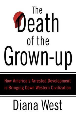 The Death of the Grown-Up: How America's Arrested Development Is Bringing Down Western Civilization by Diana West