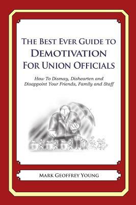 The Best Ever Guide to Demotivation for Union Officials: How To Dismay, Dishearten and Disappoint Your Friends, Family and Staff by Mark Geoffrey Young