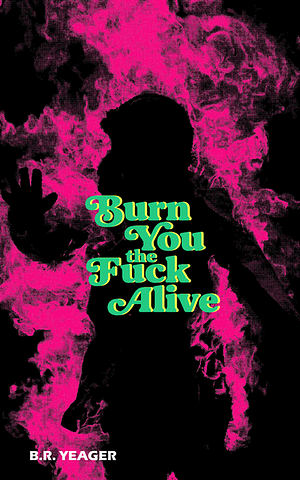 Burn You the Fuck Alive by B.R. Yeager