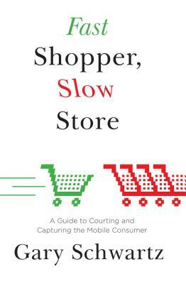 Fast Shopper, Slow Store: A Guide to Courting and Capturing the Mobile Consu by Gary Schwartz