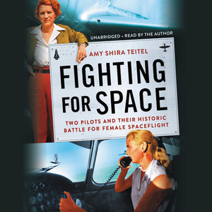 Fighting for Space: Two Pilots and Their Historic Battle for Female Spaceflight by Amy Shira Teitel