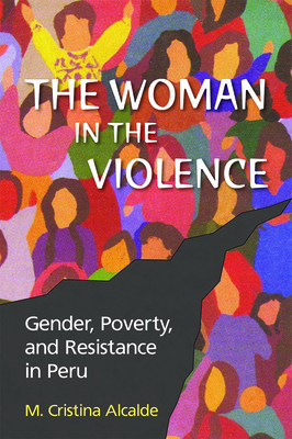 The Woman in the Violence: Gender, Poverty, and Resistance in Peru by M. Cristina Alcalde