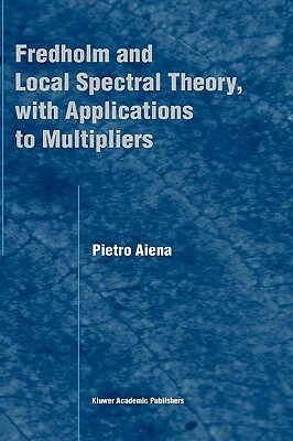 Fredholm and Local Spectral Theory, with Applications to Multipliers by Pietro Aiena