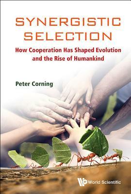 Synergistic Selection: How Cooperation Has Shaped Evolution and the Rise of Humankind by Peter A. Corning