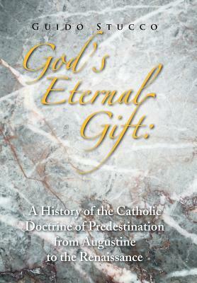 God's Eternal Gift: A History of the Catholic Doctrine of Predestination from Augustine to the Renaissance by Guido Stucco