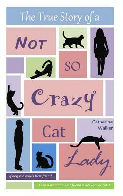 The True Story of a Not So Crazy Cat Lady by Catherine Walker