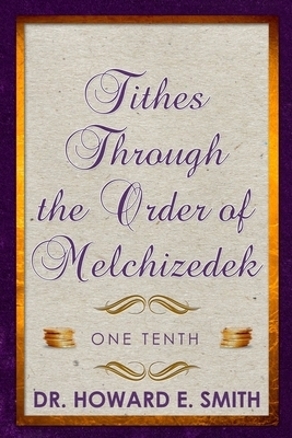Tithes Through the Order of Melchizedek: One Tenth by Howard E. Smith
