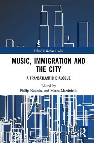 Music, Immigration and the City: A Transatlantic Dialogue by Philip Kasinitz, Marco Martiniello