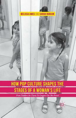 How Pop Culture Shapes the Stages of a Woman's Life: From Toddlers-In-Tiaras to Cougars-On-The-Prowl by Sarah Burcon, Melissa Ames