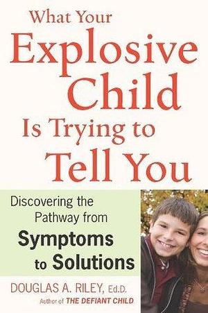 What Your Explosive Child Is Trying To Tell You: Discovering the Pathway from Symptoms to Solutions by Douglas A. Riley, Douglas A. Riley