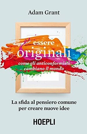 Essere originali: Come gli anticonformisti cambiano il mondo. La sfida al pensiero comune per creare nuove idee by Adam M. Grant