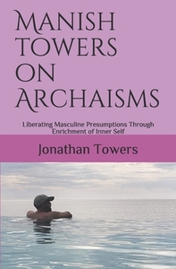Manish Towers On Archaisms: Liberating Masculine Presumptions Through Enrichment of Inner Self by Jonathan Towers