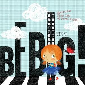 Be Big!: Beatrice's First Day of First Grade by Katie Kizer