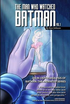 The Man Who Watched Batman Vol. 1: An In Depth analysis of Batman: The Animated Series by Ken Johnson