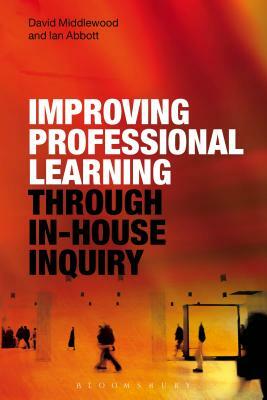 Improving Professional Learning Through In-House Inquiry by Ian Abbott, David Middlewood
