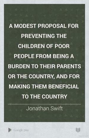 A Modest Proposal for Preventing the Children of Poor People from Being a Burden to Their Parents Or the Country, and for Making Them Beneficial to the Country by Jonathan Swift