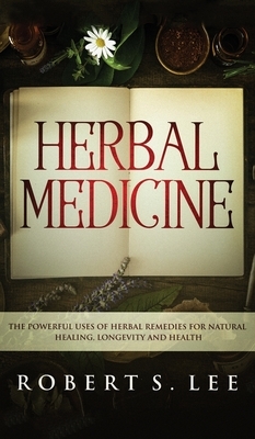 Herbal Medicine: The Powerful Uses of Herbal Remedies for Natural Healing, Longevity and Health by Robert S. Lee