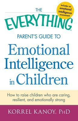 The Everything Parent's Guide to Emotional Intelligence in Children: How to Raise Children Who Are Caring, Resilient, and Emotionally Strong by Korrel Kanoy