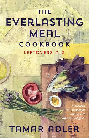 The Everlasting Meal Cookbook: Leftovers A-Z by Tamar Adler
