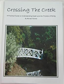 Crossing the Creek: A Practical Guide to Understanding Dying Process by Michael Holmes