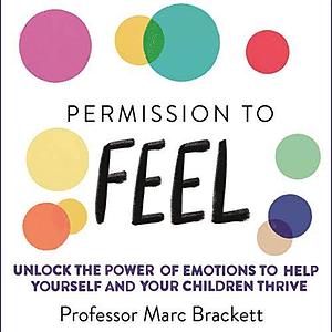 Permission to Feel: Unlock the Power of Emotions to Help Yourself and Your Children Thrive by Marc Brackett