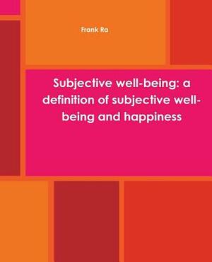 Subjective well-being: a definition of subjective well-being and happiness: Subjective well-being: definition, measuring subjective well bein by Frank Ra