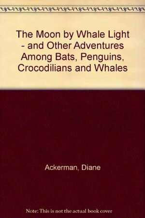 The Moon by Whale Light and Other Adventures Among Bats, Penguins, Crocodilians and Whales by Diane Ackerman