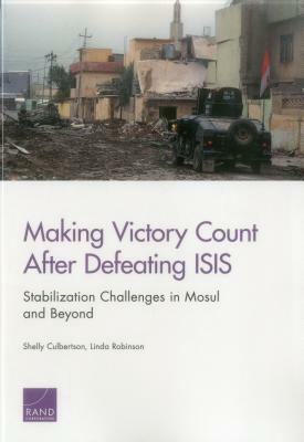 Making Victory Count After Defeating Isis: Stabilization Challenges in Mosul and Beyond by Shelly Culbertson, Linda Robinson