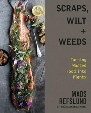 Scraps, Wilt & Weeds: Turning Wasted Food Into Plenty by Mads Refslund, Tama Matsuoka Wong