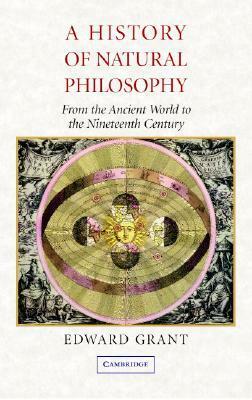 A History of Natural Philosophy: From the Ancient World to the Nineteenth Century by Edward Grant