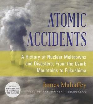 Atomic Accidents: A History of Nuclear Meltdowns and Disasters; From the Ozark Mountains to Fukushima by James Mahaffey