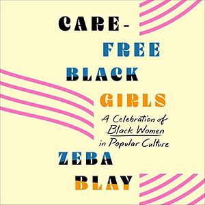 Carefree Black Girls: A Celebration of Black Women in Pop Culture by Zeba Blay