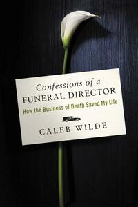 Confessions of a Funeral Director: How the Business of Death Saved My Life by Caleb Wilde