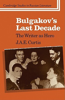 Bulgakov's Last Decade: The Writer as Hero by J. a. E. Curtis
