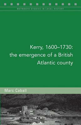 Kerry, 1600-1730: The Emergence of a British Atlantic County by Marc Caball