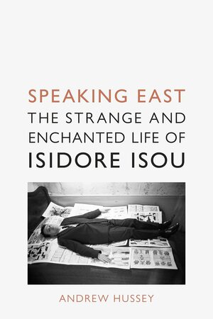 Speaking East: The Strange and Enchanted Life of Isidore Isou by Andrew Hussey