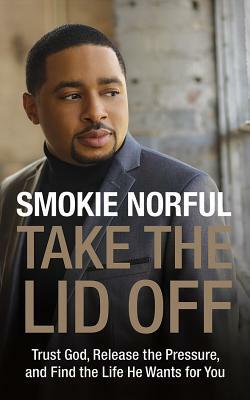 Take the Lid Off: Trust God, Release the Pressure, and Find the Life He Wants for You by Smokie Norful