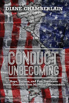 Conduct Unbecoming: Rape, Torture, and Post Traumatic Stress Disorder from Military Commanders by Diane Chamberlain