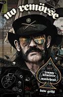 NO REMORSE: The Illustrated True Stories of Lemmy Kilmister and Motörhead by Michael Moorcock, Riki Rachtman, Kim McAuliffe, Lars Ulrich, Penelope Spheeris, Lita Ford, Ozzy Osbourne, Niel Gaiman, Mikkey Dee, Matt Pinfield, Steffan Chirazi, Steve Luna, Bernstein Josh, Dee Snider, Corey Graves, Slim Jim Phantom, Paul ‘Triple H’ Levesque, Phil Campbell, Dave Navarro, Chrissie Hynde, Lar Frederiksen, Slash, Dave Grohl, Wayne Kramer, Mikael Maglieri, Todd Singerman, Neil Warnock