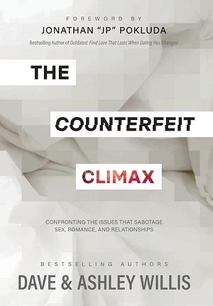 The Counterfeit Climax: Confronting the Issues that Sabotage Sex, Romance, and Relationships by Ashley Willis, Dave Willis, Jonathan "JP" Pokluda