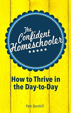 The Confident Homeschooler: How to Thrive in the Day-to-Day by Pam Barnhill